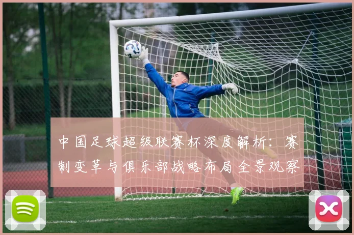 中国足球超级联赛杯深度解析：赛制变革与俱乐部战略布局全景观察