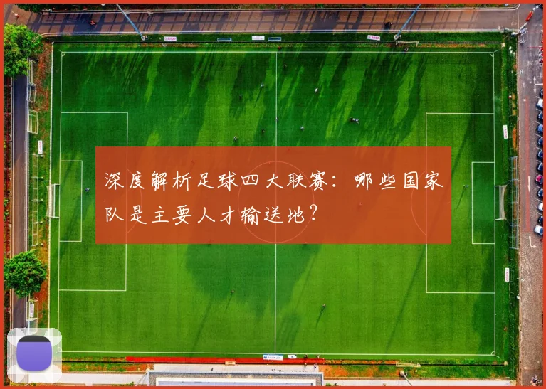 深度解析足球四大联赛：哪些国家队是主要人才输送地？