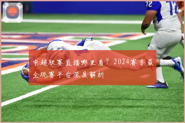 中超联赛直播哪里看？2024赛季最全观赛平台深度解析