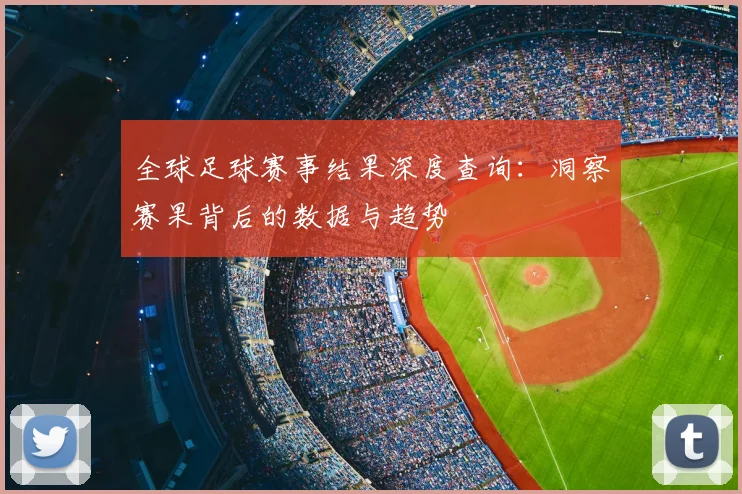 全球足球赛事结果深度查询：洞察赛果背后的数据与趋势