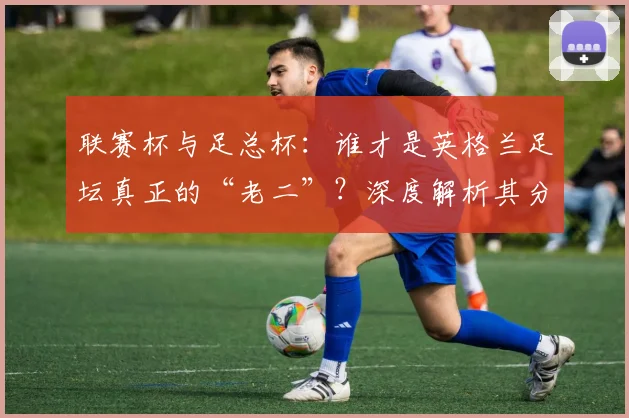 联赛杯与足总杯:谁才是英格兰足坛真正的“老二”?深度解析其分量与价值