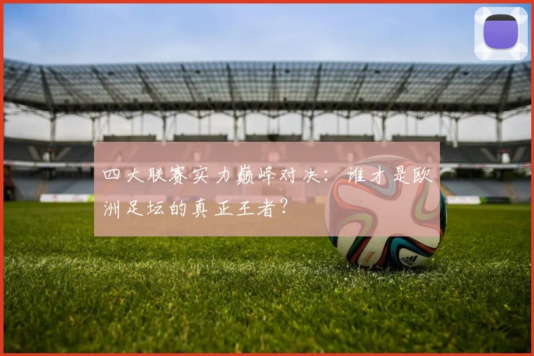 四大联赛实力巅峰对决:谁才是欧洲足坛的真正王者?