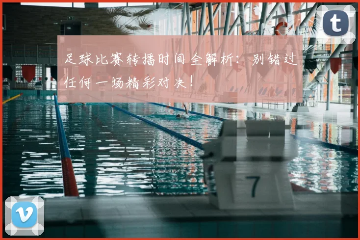 足球比赛转播时间全解析：别错过任何一场精彩对决！
