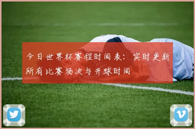 今日世界杯赛程时间表：实时更新所有比赛场次与开球时间