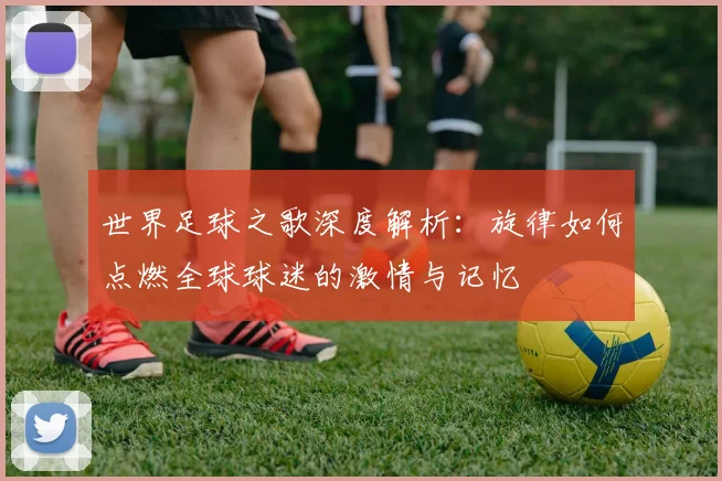 世界足球之歌深度解析:旋律如何点燃全球球迷的激情与记忆