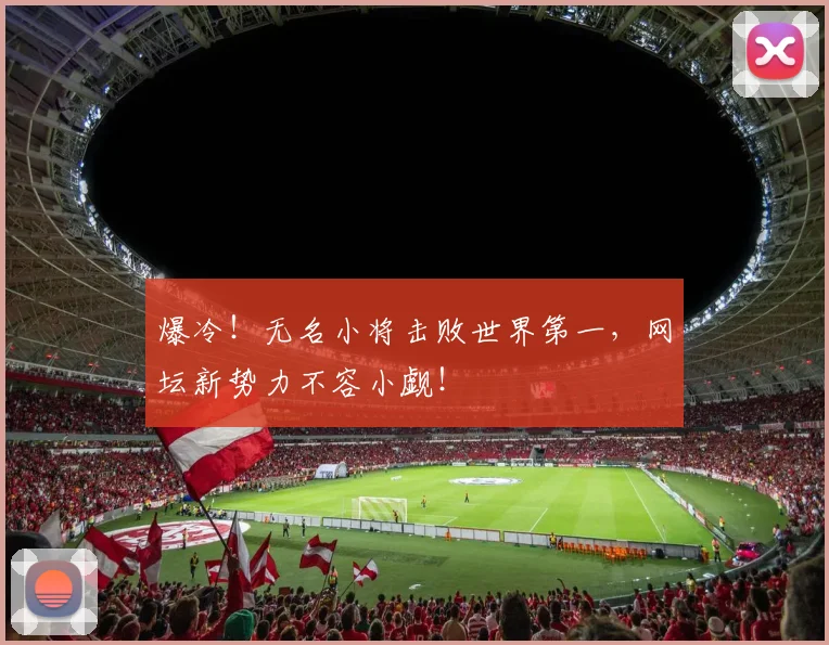 爆冷!无名小将击败世界第一,网坛新势力不容小觑!