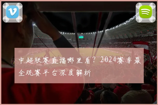 中超联赛直播哪里看?2024赛季最全观赛平台深度解析