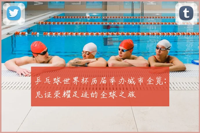 乒乓球世界杯历届举办城市全览：见证荣耀足迹的全球之旅