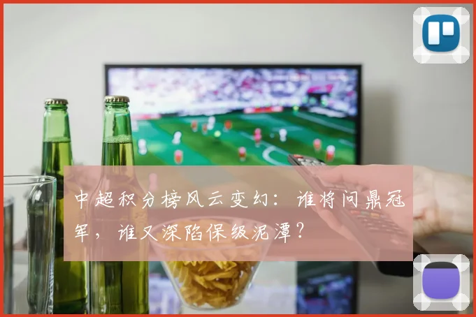 中超积分榜风云变幻：谁将问鼎冠军，谁又深陷保级泥潭？