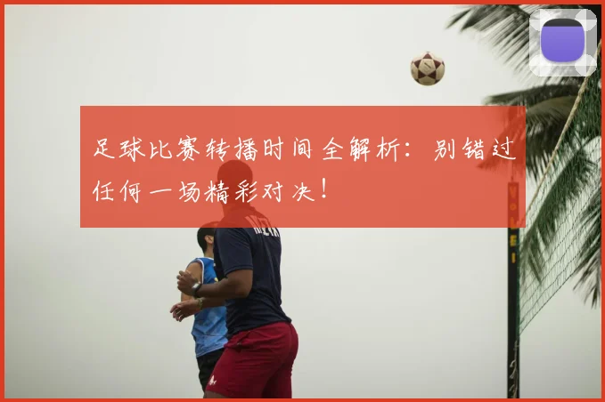 足球比赛转播时间全解析：别错过任何一场精彩对决！