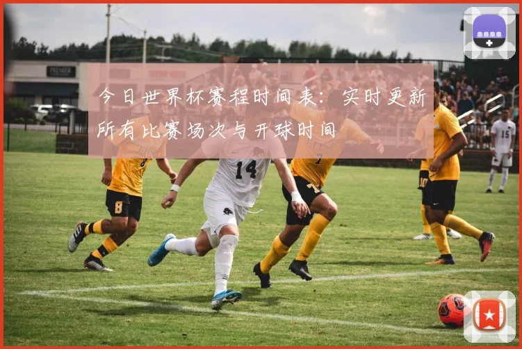 今日世界杯赛程时间表:实时更新所有比赛场次与开球时间