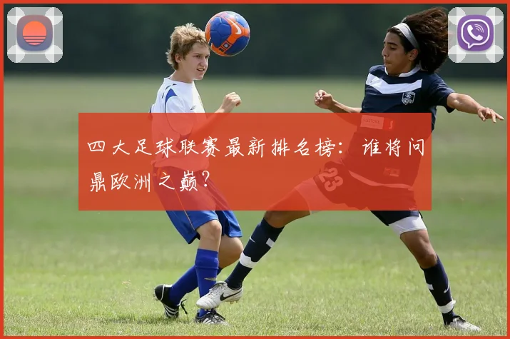 四大足球联赛最新排名榜：谁将问鼎欧洲之巅？