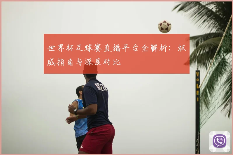 世界杯足球赛直播平台全解析:权威指南与深度对比