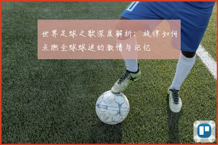 世界足球之歌深度解析：旋律如何点燃全球球迷的激情与记忆