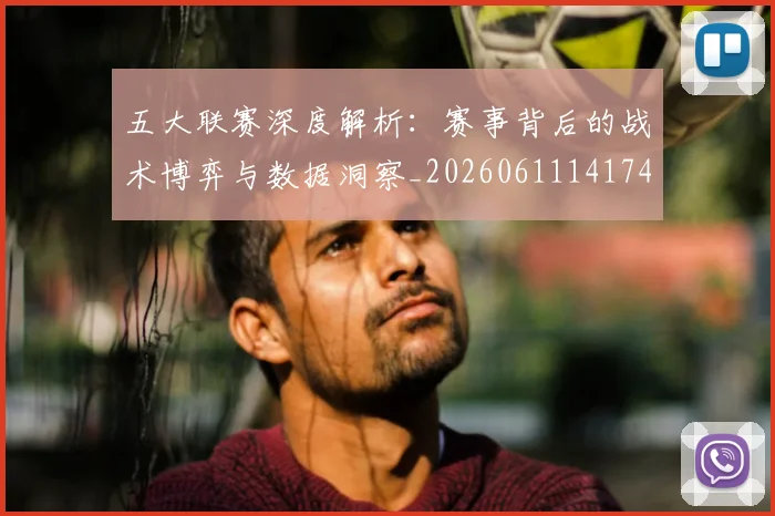 五大联赛深度解析:赛事背后的战术博弈与数据洞察_20260611141746