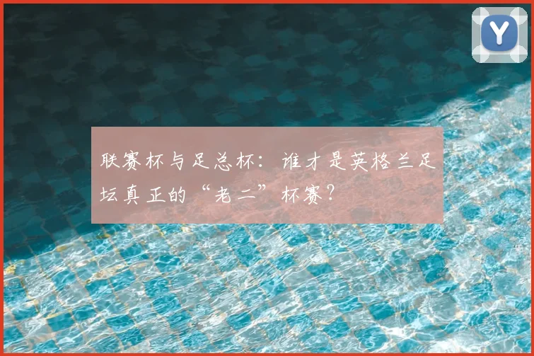 联赛杯与足总杯:谁才是英格兰足坛真正的“老二”杯赛?