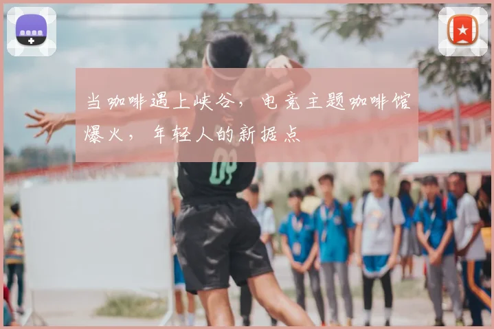 当咖啡遇上峡谷，电竞主题咖啡馆爆火，年轻人的新据点