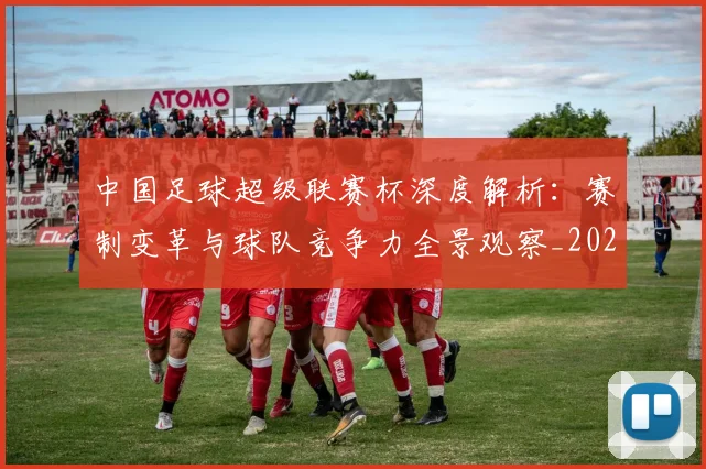 中国足球超级联赛杯深度解析:赛制变革与球队竞争力全景观察_20260610190317