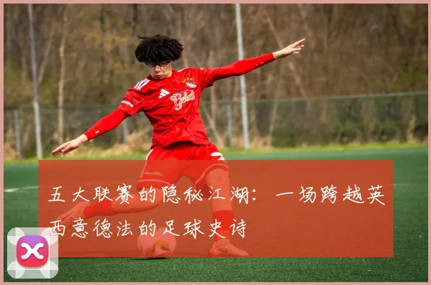 五大联赛的隐秘江湖:一场跨越英西意德法的足球史诗